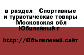  в раздел : Спортивные и туристические товары . Московская обл.,Юбилейный г.